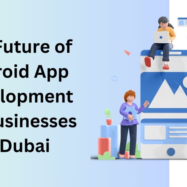 The Future of Android App Development for Businesses in Dubai